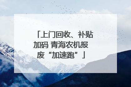 上门回收、补贴加码 青海农机报废“加速跑”