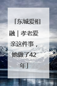 东城爱相融｜孝老爱亲这件事，她做了42年