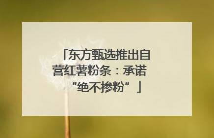 东方甄选推出自营红薯粉条：承诺“绝不掺粉”