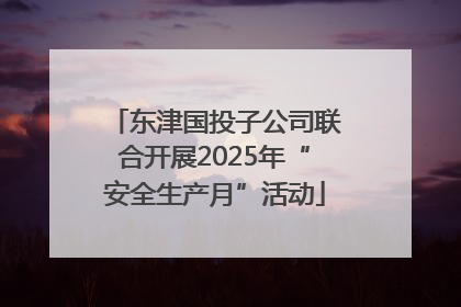 东津国投子公司联合开展2025年“安全生产月”活动