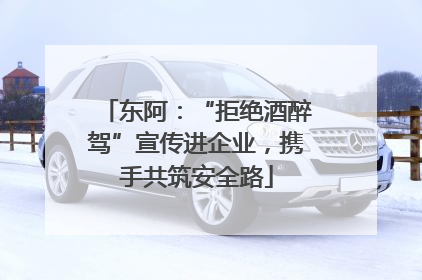东阿：“拒绝酒醉驾”宣传进企业，携手共筑安全路