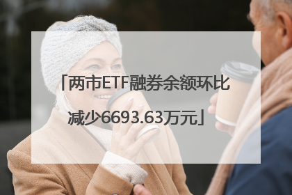 两市ETF融券余额环比减少6693.63万元