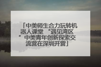 中美师生合力玩转机器人课堂 “遇见湾区”中美青年创新探索交流营在深圳开营