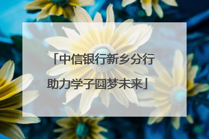中信银行新乡分行助力学子圆梦未来