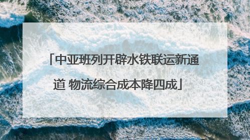 中亚班列开辟水铁联运新通道 物流综合成本降四成