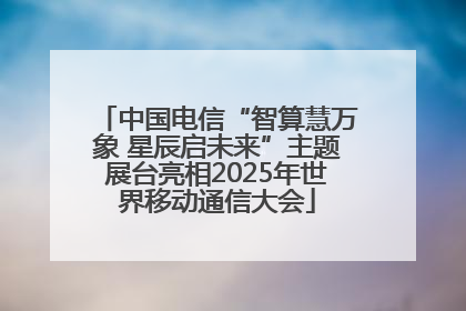 中国电信“智算慧万象 星辰启未来”主题展台亮相2025年世界移动通信大会