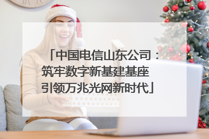 中国电信山东公司：筑牢数字新基建基座 引领万兆光网新时代