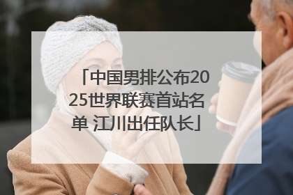 中国男排公布2025世界联赛首站名单 江川出任队长
