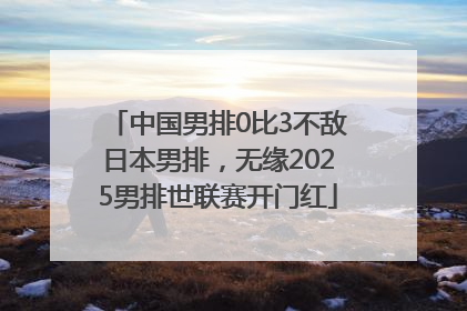 中国男排0比3不敌日本男排，无缘2025男排世联赛开门红