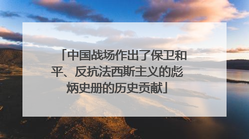 中国战场作出了保卫和平、反抗法西斯主义的彪炳史册的历史贡献