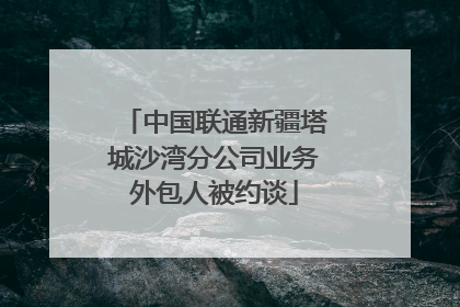 中国联通新疆塔城沙湾分公司业务外包人被约谈