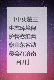中央第三生态环境保护督察组督察山东省动员会在济南召开