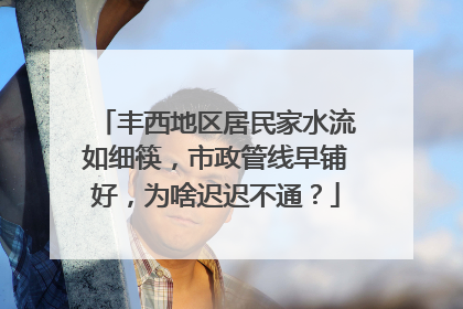 丰西地区居民家水流如细筷，市政管线早铺好，为啥迟迟不通？