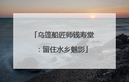 乌篷船匠师钱寿堂：留住水乡魅影