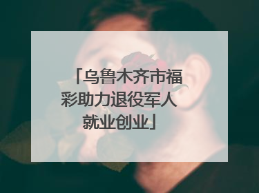 乌鲁木齐市福彩助力退役军人就业创业