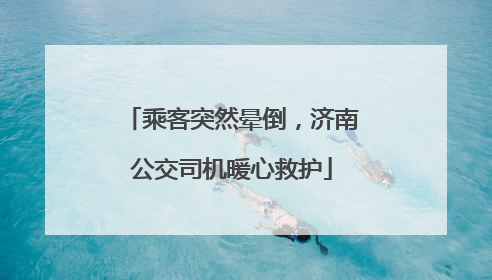 乘客突然晕倒，济南公交司机暖心救护