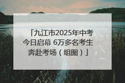 九江市2025年中考今日启幕 6万多名考生奔赴考场（组图）