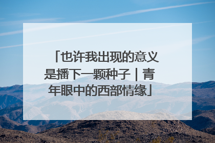 也许我出现的意义是播下一颗种子｜青年眼中的西部情缘
