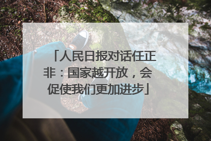 人民日报对话任正非：国家越开放，会促使我们更加进步