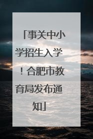 事关中小学招生入学！合肥市教育局发布通知