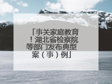 事关家庭教育！湖北省检察院等部门发布典型案（事）例