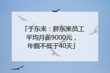 于东来：胖东来员工平均月薪9000元，年假不低于40天