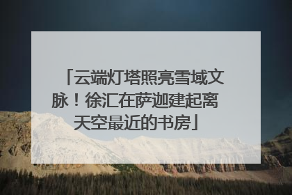 云端灯塔照亮雪域文脉！徐汇在萨迦建起离天空最近的书房
