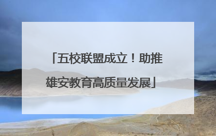 五校联盟成立！助推雄安教育高质量发展