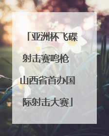 亚洲杯飞碟射击赛鸣枪 山西省首办国际射击大赛