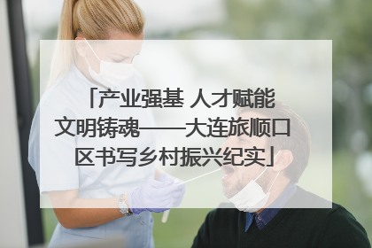 产业强基 人才赋能 文明铸魂——大连旅顺口区书写乡村振兴纪实