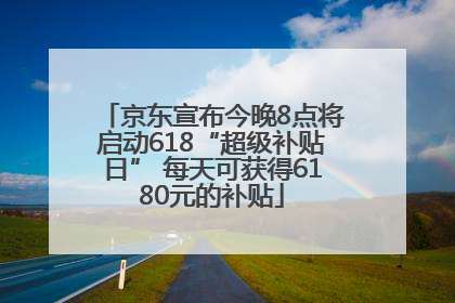 京东宣布今晚8点将启动618“超级补贴日” 每天可获得6180元的补贴