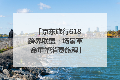 京东旅行618跨界联盟：场景革命重塑消费旅程