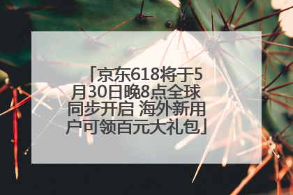 京东618将于5月30日晚8点全球同步开启 海外新用户可领百元大礼包