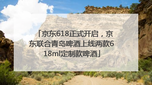 京东618正式开启，京东联合青岛啤酒上线两款618ml定制款啤酒