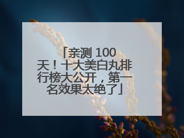 亲测 100 天！十大美白丸排行榜大公开，第一名效果太绝了