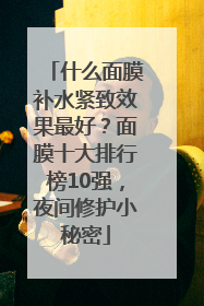 什么面膜补水紧致效果最好？面膜十大排行榜10强，夜间修护小秘密