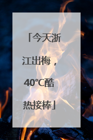 今天浙江出梅，40℃酷热接棒