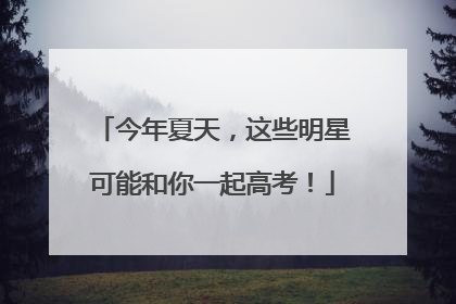 今年夏天，这些明星可能和你一起高考！