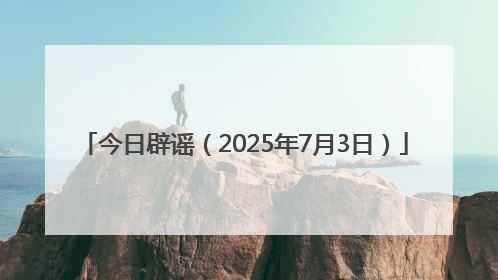 今日辟谣（2025年7月3日）