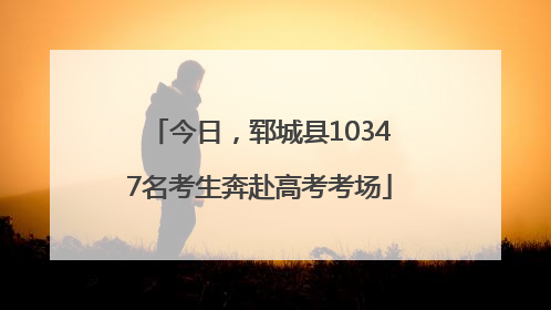 今日，郓城县10347名考生奔赴高考考场