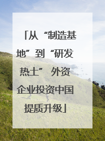 从“制造基地”到“研发热土” 外资企业投资中国提质升级