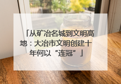 从矿冶名城到文明高地：大冶市文明创建十年何以“连冠”