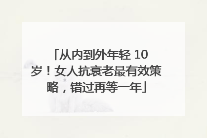 从内到外年轻 10 岁！女人抗衰老最有效策略，错过再等一年