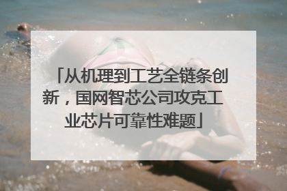 从机理到工艺全链条创新，国网智芯公司攻克工业芯片可靠性难题