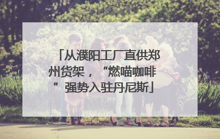 从濮阳工厂直供郑州货架，“燃喵咖啡”强势入驻丹尼斯
