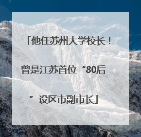 他任苏州大学校长！曾是江苏首位“80后”设区市副市长