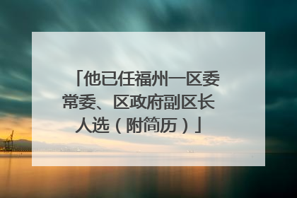 他已任福州一区委常委、区政府副区长人选（附简历）