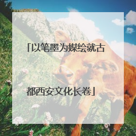 以笔墨为媒绘就古都西安文化长卷