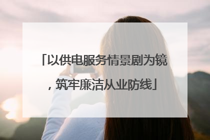以供电服务情景剧为镜，筑牢廉洁从业防线