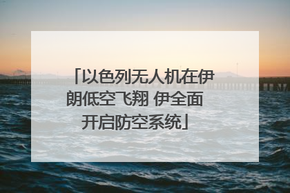以色列无人机在伊朗低空飞翔 伊全面开启防空系统